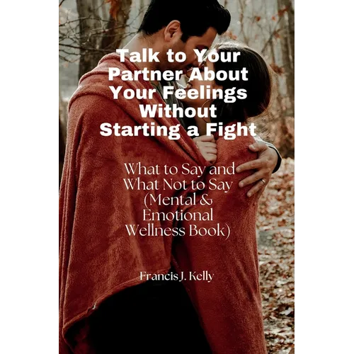 Talk to Your Partner About Your Feelings Without Starting a Fight: What to Say and What Not to Say (Mental & Emotional Wellness Book) - Paperback