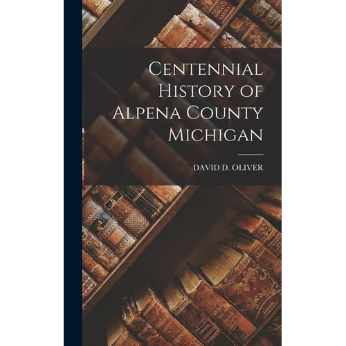 Centennial History of Alpena County Michigan - Hardcover