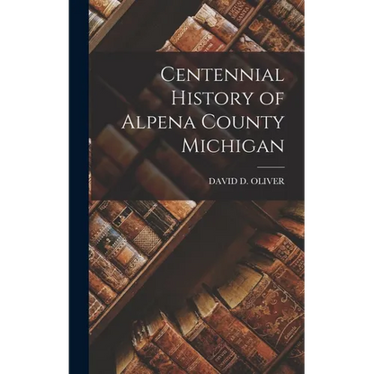 Centennial History of Alpena County Michigan - Hardcover