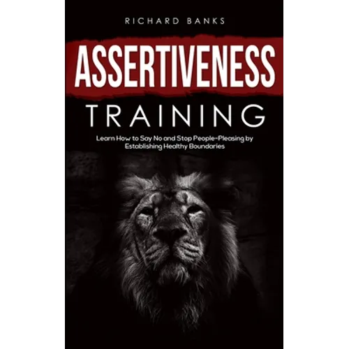 Assertiveness Training: Learn How to Say No and Stop People-Pleasing by Establishing Healthy Boundaries - Paperback