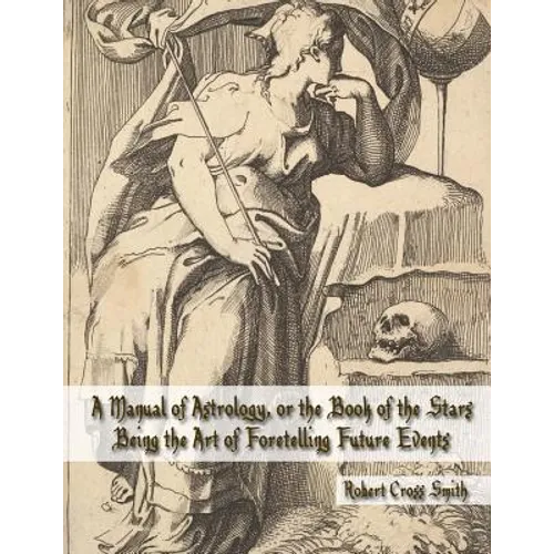 A Manual of Astrology, or the Book of the Stars: Being the Art of Foretelling Future Events - Paperback