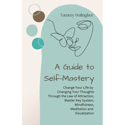 A Guide to Self-Mastery: Change Your Life by Changing Your Thoughts Through the Law of Attraction, Master Key System, Mindfulness, Meditation and Visu - Paperback