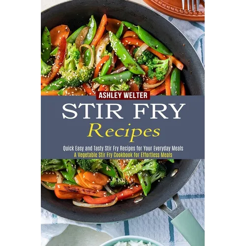 Stir Fry Recipes: A Vegetable Stir Fry Cookbook for Effortless Meals (Quick Easy and Tasty Stir Fry Recipes for Your Everyday Meals) - Paperback