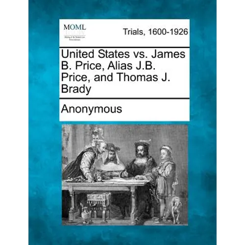 United States vs. James B. Price, Alias J.B. Price, and Thomas J. Brady - Paperback