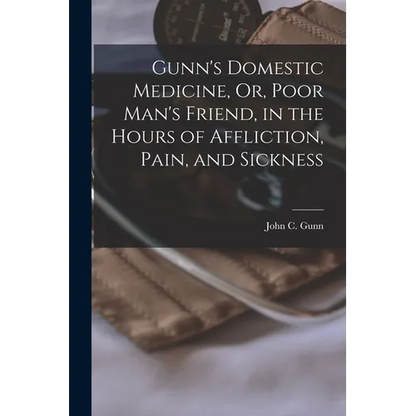 Gunn's Domestic Medicine, Or, Poor Man's Friend, in the Hours of Affliction, Pain, and Sickness - Paperback