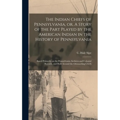 The Indian Chiefs of Pennsylvania, or, A Story of the Part Played by the American Indian in the History of Pennsylvania: Based Primarily on the Pennsy - Hardcover