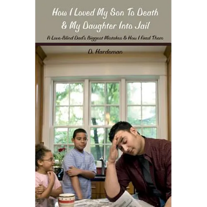 How I Loved My Son To Death & My Daughter Into Jail: A Love-Blind Dad's Biggest Mistakes & How I Fixed Them - Paperback