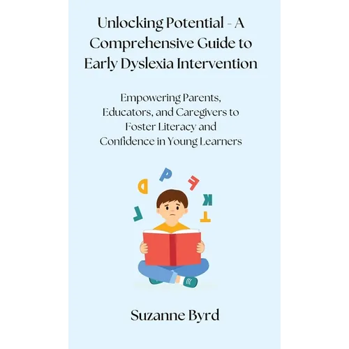 Unlocking Potential - A Comprehensive Guide to Early Dyslexia Intervention: Empowering Parents, Educators, and Caregivers to Foster Literacy and Confi - Hardcover