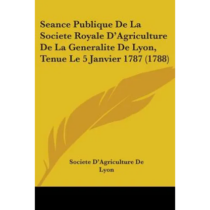 Seance Publique De La Societe Royale D'Agriculture De La Generalite De Lyon, Tenue Le 5 Janvier 1787 (1788) - Paperback