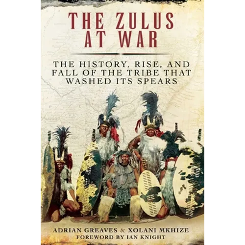 The Zulus at War: The History, Rise, and Fall of the Tribe That Washed Its Spears - Paperback