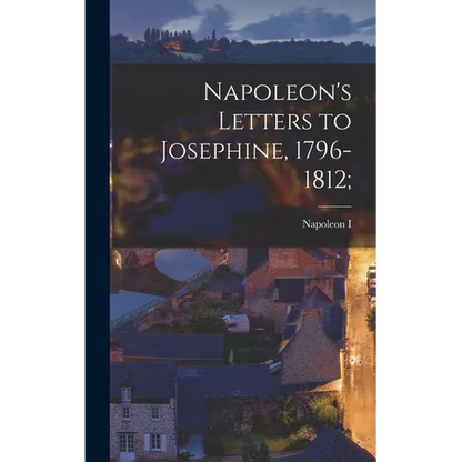Napoleon's Letters to Josephine, 1796-1812; - Hardcover