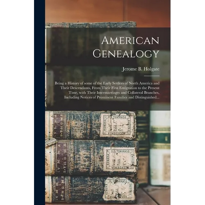 American Genealogy: Being a History of Some of the Early Settlers of North America and Their Descendants, From Their First Emigration to t - Paperback