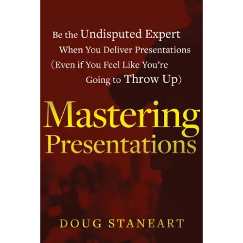 Mastering Presentations: Be the Undisputed Expert when You Deliver Presentations (Even If You Feel Like You're Going to Throw Up) - Paperback