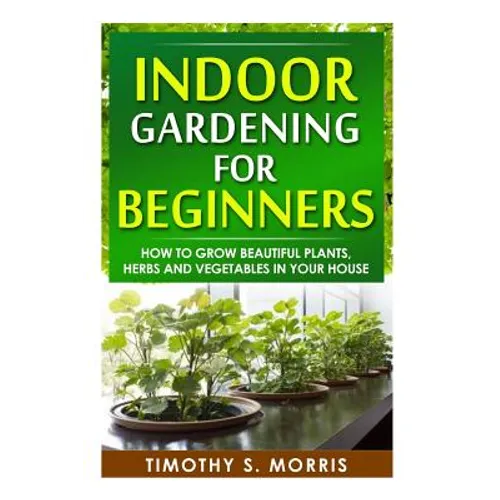Indoor Gardening for Beginners: How to Grow Beautiful Plants, Herbs and Vegetables in your House - Paperback