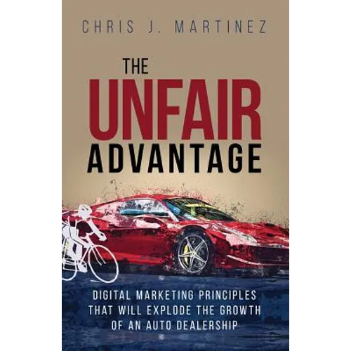 The Unfair Advantage: Digital Marketing Principles that Will Explode the Growth of an Auto Dealership - Paperback