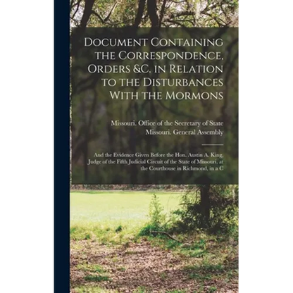 Document Containing the Correspondence, Orders &c. in Relation to the Disturbances With the Mormons; and the Evidence Given Before the Hon. Austin A. - Hardcover