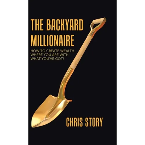 The Backyard Millionaire: How to Create Wealth Where You Are with What You've Got! - Hardcover