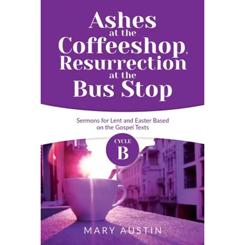 Ashes at the Coffeeshop, Resurrection at the Bus Stop: Cycle B Sermons for Lent and Easter Based on the Gospel Texts - Paperback