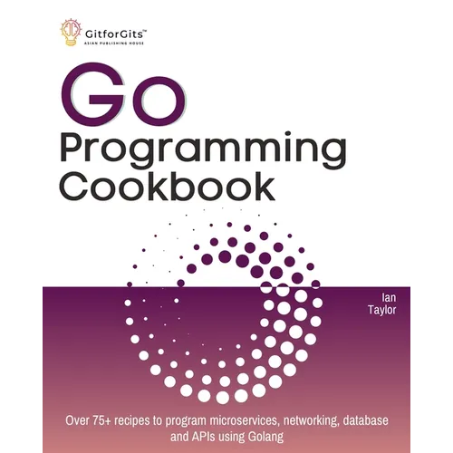 Go Programming Cookbook: Over 75+ recipes to program microservices, networking, database and APIs using Golang - Paperback