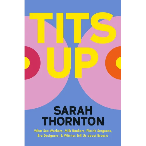 Tits Up: What Sex Workers, Milk Bankers, Plastic Surgeons, Bra Designers, and Witches Tell Us about Breasts - Hardcover