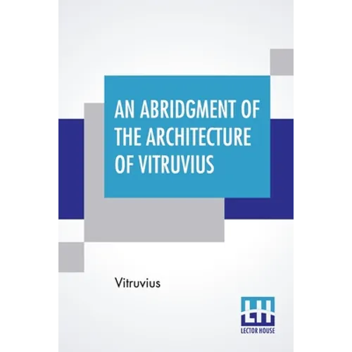 An Abridgment Of The Architecture Of Vitruvius: Containing A System Of The Whole Works Of That Author. To Which Is Added In This Edition The Etymology - Paperback