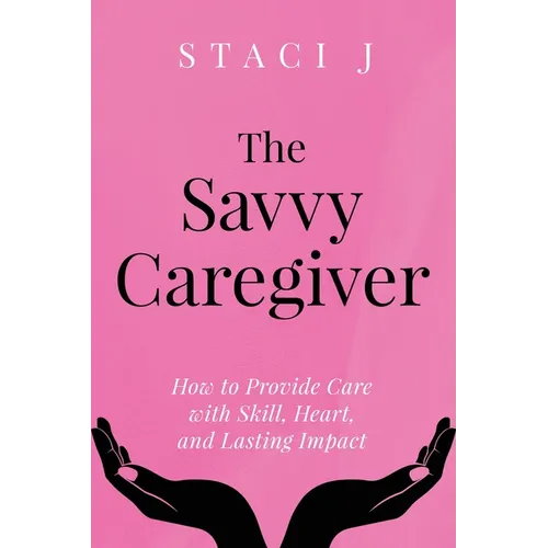 The Savvy Caregiver: How to Provide Care with Skill, Heart, and Lasting Impact - Paperback