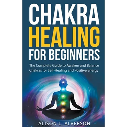 Chakra Healing For Beginners: The Complete Guide to Awaken and Balance Chakras for Self-Healing and Positive Energy - Paperback