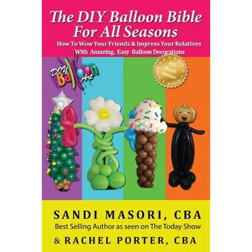 The DIY Balloon Bible For All Seasons: How To Wow Your Friends & Impress Your Relatives WIth Amazing, Easy Balloon Decorations - Paperback