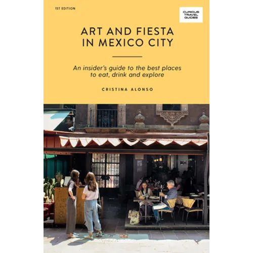 Art and Fiesta in Mexico City: An Insider's Guide to the Best Places to Eat, Drink and Explore - Paperback