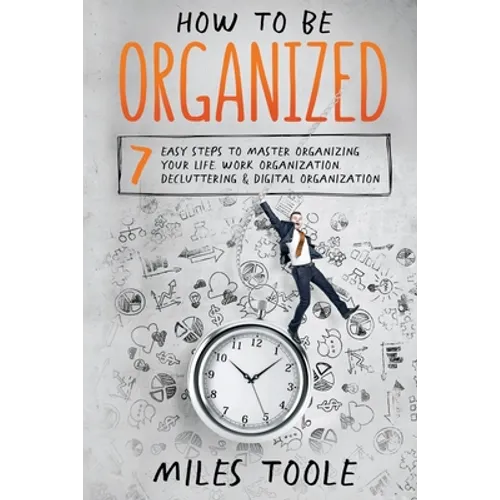 How to Be Organized: 7 Easy Steps to Master Organizing Your Life, Work Organization, Decluttering & Digital Organization - Paperback