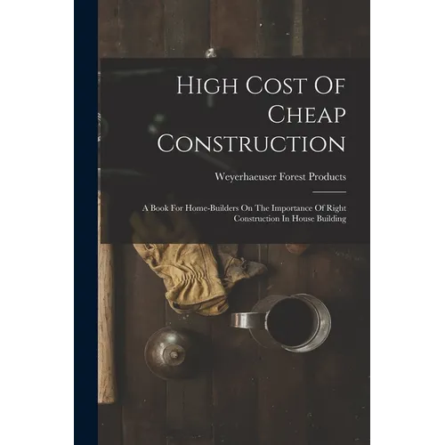 High Cost Of Cheap Construction: A Book For Home-builders On The Importance Of Right Construction In House Building - Paperback