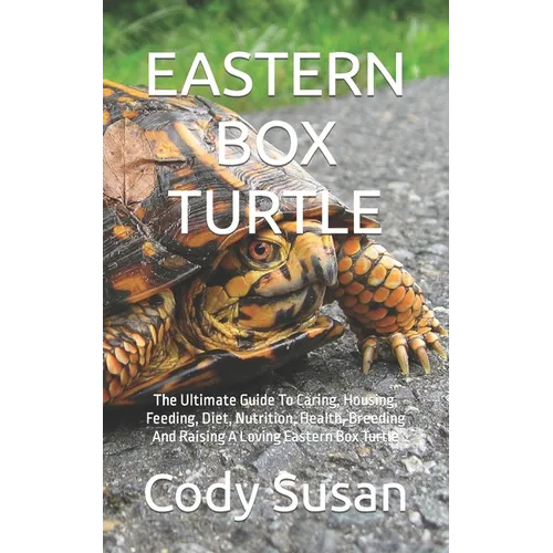 Eastern Box Turtle: The Ultimate Guide To Caring, Housing, Feeding, Diet, Nutrition, Health, Breeding And Raising A Loving Eastern Box Turtle - Paperback