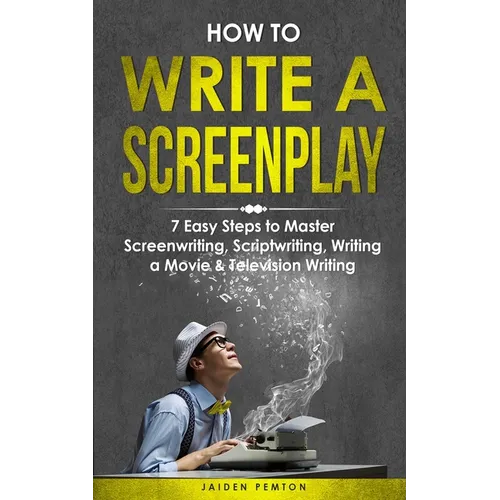 How to Write a Screenplay: 7 Easy Steps to Master Screenwriting, Scriptwriting, Writing a Movie & Television Writing - Paperback