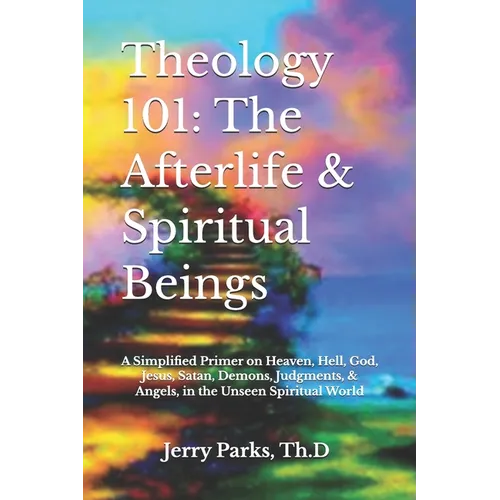 Theology 101: The Afterlife & Spiritual Beings: A Simplified Primer on Heaven, Hell, God, Jesus, Satan, Demons, Judgments, & Angels in the Unseen Spir - Paperback