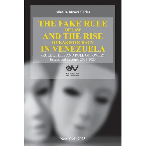 THE FAKE RULE OF LAW AND THE RISE OF KAKISTOCRACY IN VENEZUELA (RULE OF LIES AND RULE OF POWER). Essays and Lectures 2021-2023 - Paperback