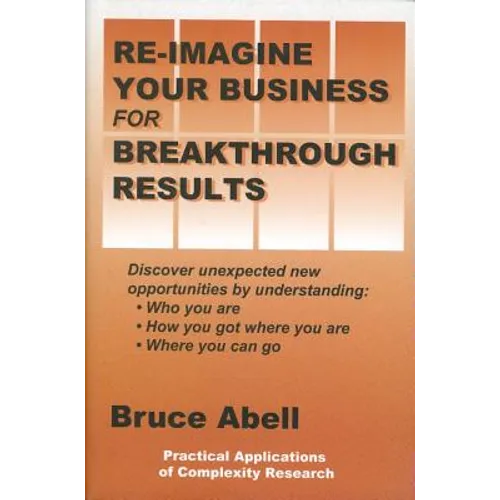 Re-Imagine Your Business for Breakthrough Results: Discover Unexpected New Opportunities by Understanding Who You Are, How You Got Where You Are, and - Paperback