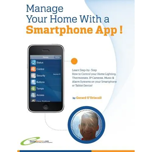 Manage Your Home with a Smartphone App!: Learn Step-by-Step How to Control Your Home Lighting, Thermostats, IP Cameras, Music & Alarm Systems on your - Paperback