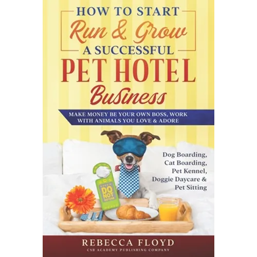 How to Start Run & Grow a Successful Pet Hotel Business: Dog Boarding, Cat Boarding, Pet Kennel, Doggie Daycare & Pet Sitting - Make Money Be Your Own - Paperback
