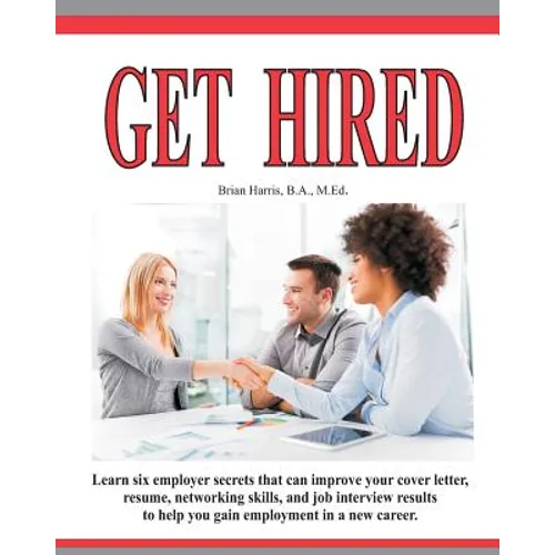 Get Hired: Learn Six Employer Secrets That Can Improve Your Cover Letter, Resume, Networking Skills, And Job Interview Results To Help You Get Hired - Paperback