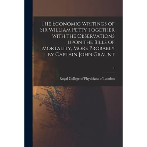 The Economic Writings of Sir William Petty Together With the Observations Upon the Bills of Mortality, More Probably by Captain John Graunt; 1 - Paperback