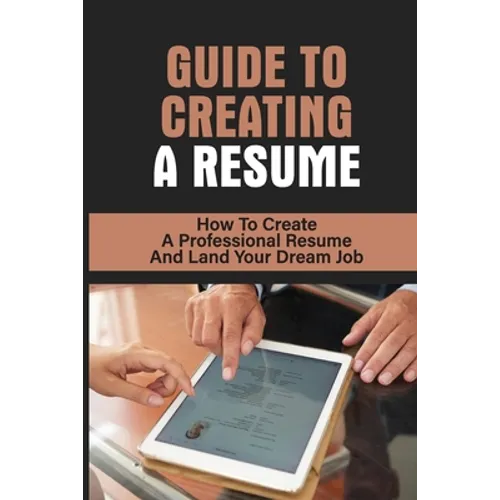 Guide To Creating A Resume: How To Create A Professional Resume And Land Your Dream Job: How To Write A Resume - Paperback
