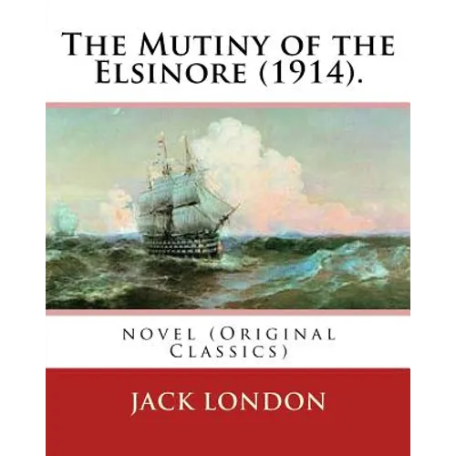 The Mutiny of the Elsinore (1914). by: Jack London: Novel (Original Classics) - Paperback