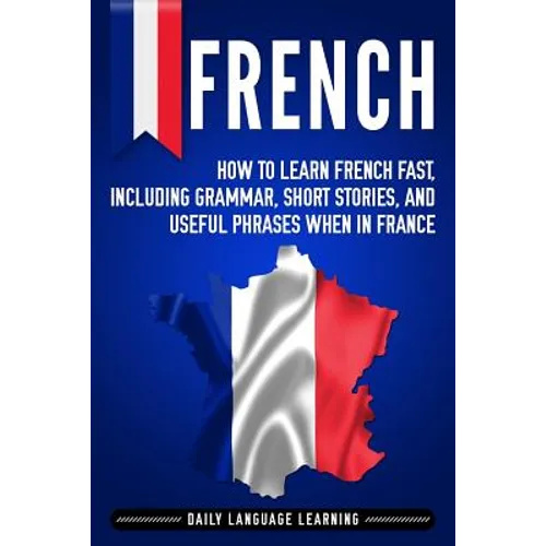 French: How to Learn French Fast, Including Grammar, Short Stories, and Useful Phrases When in France - Paperback