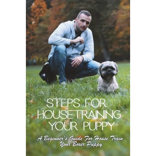 Steps For Housetraining Your Puppy: A Beginner's Guide For House Train Your Boxer Puppy: Puppy Toilet Training And House Training - Paperback