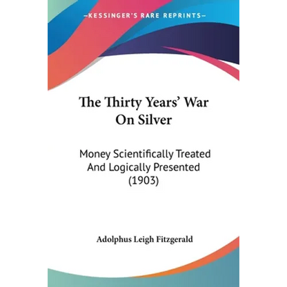The Thirty Years' War On Silver: Money Scientifically Treated And Logically Presented (1903) - Paperback