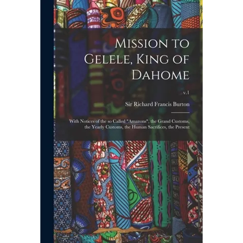 Mission to Gelele, King of Dahome: With Notices of the so Called "Amazons", the Grand Customs, the Yearly Customs, the Human Sacrifices, the Present; - Paperback