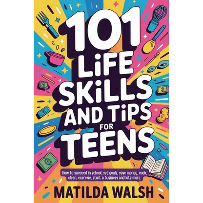 101 Life Skills and Tips for Teens - How to succeed in school, boost your self-confidence, set goals, save money, cook, clean, start a business and lo - Paperback