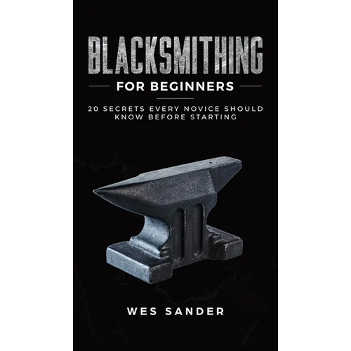 Blacksmithing for Beginners: 20 Secrets Every Novice Should Know Before Starting - Hardcover