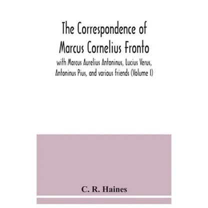 The correspondence of Marcus Cornelius Fronto with Marcus Aurelius Antoninus, Lucius Verus, Antoninus Pius, and various friends (Volume I) - Paperback