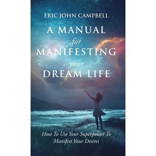 A Manual For Manifesting Your Dream Life: How To Use Your Superpower To Manifest Your Desires - Hardcover